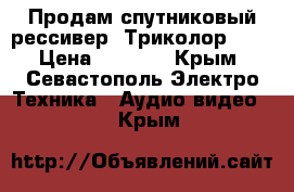 Продам спутниковый рессивер “Триколор HD“ › Цена ­ 4 000 - Крым, Севастополь Электро-Техника » Аудио-видео   . Крым